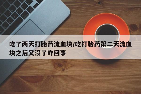 流产药吃了两天打胎药流血块/吃打胎药第二天流血块之后又没了咋回事