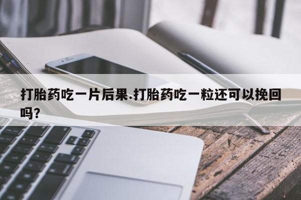 流产药打胎药吃一片后果.打胎药吃一粒还可以挽回吗？
