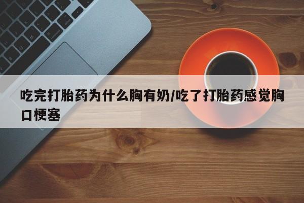 流产药吃完打胎药为什么胸有奶/吃了打胎药感觉胸口梗塞