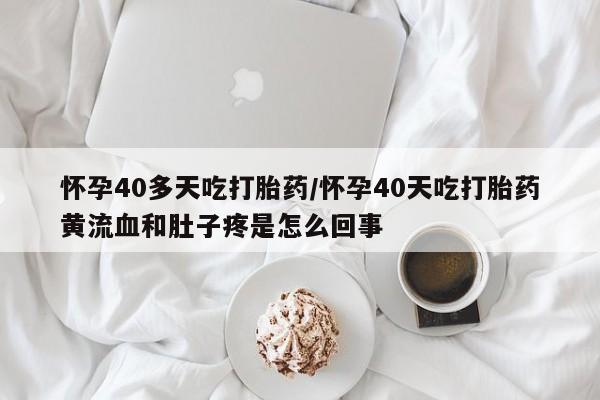 流产药怀孕40多天吃打胎药/怀孕40天吃打胎药黄流血和肚子疼是怎么回事