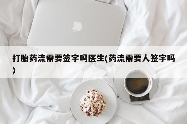 流产药打胎药流需要签字吗医生(药流需要人签字吗)