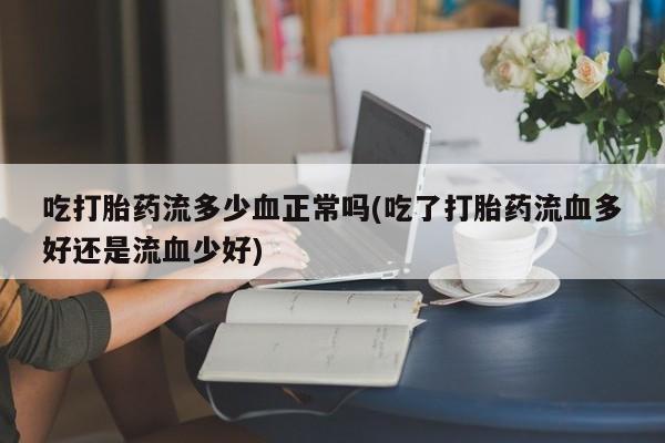 流产药吃打胎药流多少血正常吗(吃了打胎药流血多好还是流血少好)