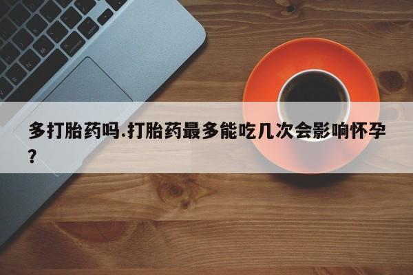 流产药多打胎药吗.打胎药最多能吃几次会影响怀孕？