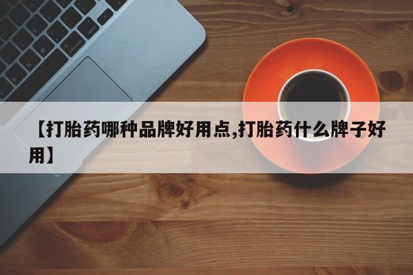 流产药【打胎药哪种品牌好用点,打胎药什么牌子好用】