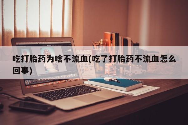流产药吃打胎药为啥不流血(吃了打胎药不流血怎么回事)