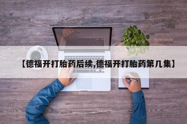 流产药【德福开打胎药后续,德福开打胎药第几集】