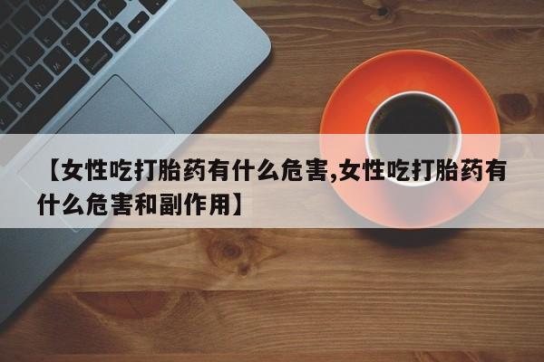 流产药【女性吃打胎药有什么危害,女性吃打胎药有什么危害和副作用】