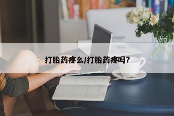 流产药打胎药疼么/打胎药疼吗?