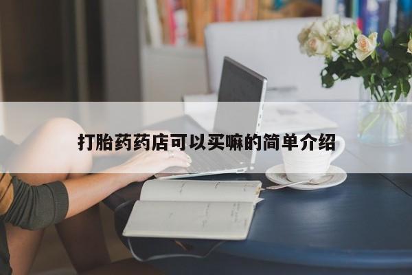 流产药打胎药药店可以买嘛的简单介绍