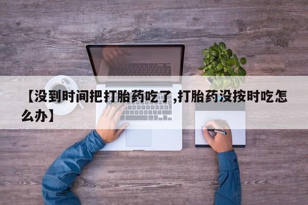 流产药【没到时间把打胎药吃了,打胎药没按时吃怎么办】