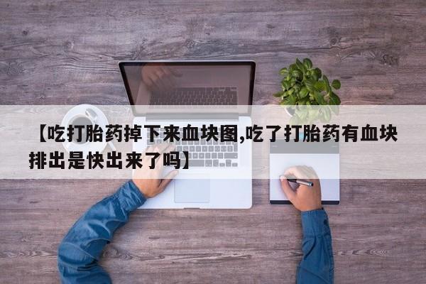 流产药【吃打胎药掉下来血块图,吃了打胎药有血块排出是快出来了吗】