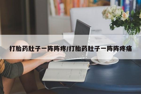 流产药打胎药肚子一阵阵疼/打胎药肚子一阵阵疼痛