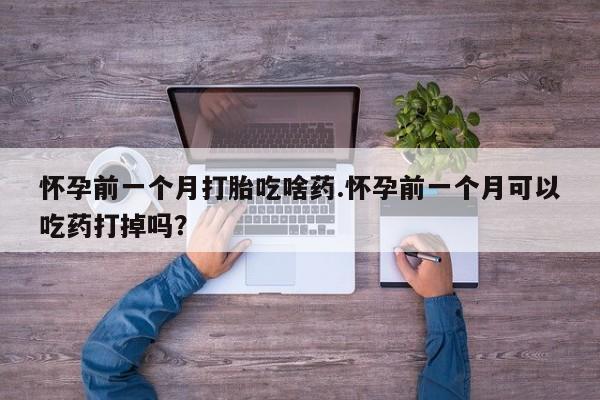 流产药怀孕前一个月打胎吃啥药.怀孕前一个月可以吃药打掉吗？