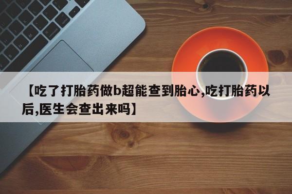 流产药【吃了打胎药做b超能查到胎心,吃打胎药以后,医生会查出来吗】