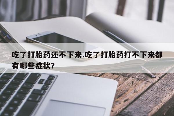 流产药吃了打胎药还不下来.吃了打胎药打不下来都有哪些症状？