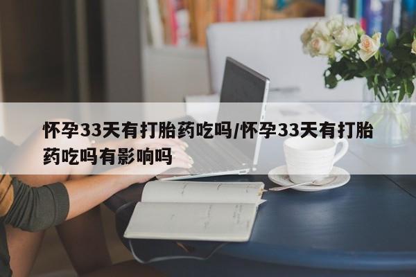 流产药怀孕33天有打胎药吃吗/怀孕33天有打胎药吃吗有影响吗