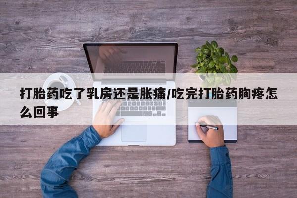流产药打胎药吃了乳房还是胀痛/吃完打胎药胸疼怎么回事