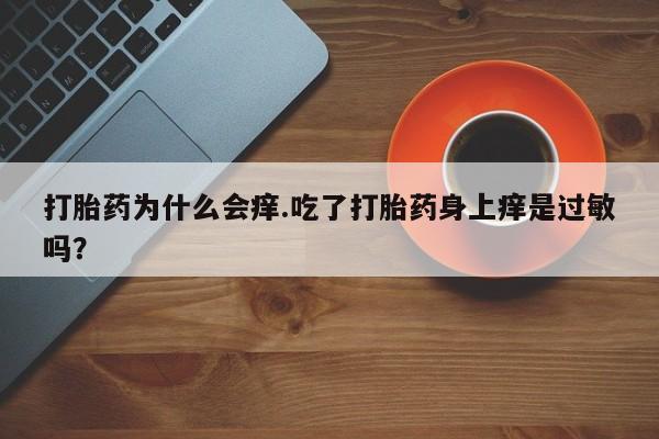 流产药打胎药为什么会痒.吃了打胎药身上痒是过敏吗?