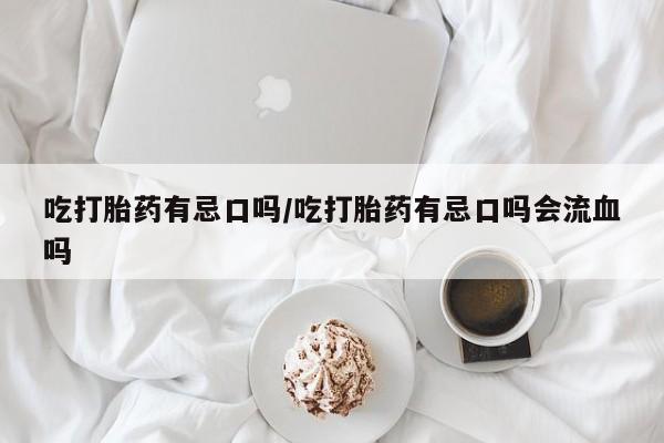 流产药吃打胎药有忌口吗/吃打胎药有忌口吗会流血吗