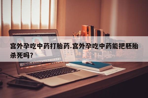 流产药宫外孕吃中药打胎药.宫外孕吃中药能把胚胎杀死吗？