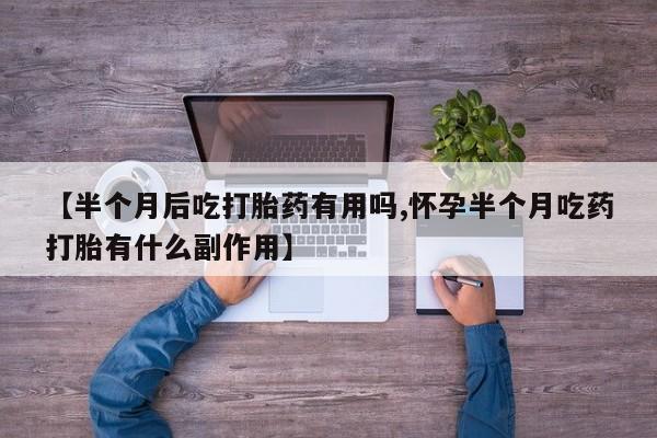 流产药【半个月后吃打胎药有用吗,怀孕半个月吃药打胎有什么副作用】