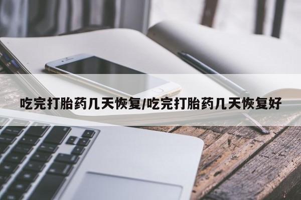 流产药吃完打胎药几天恢复/吃完打胎药几天恢复好