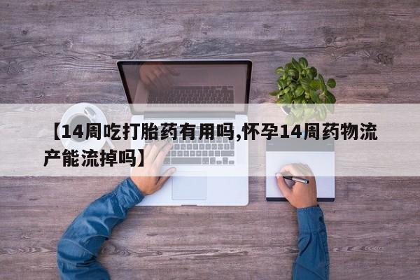 流产药【14周吃打胎药有用吗,怀孕14周药物流产能流掉吗】