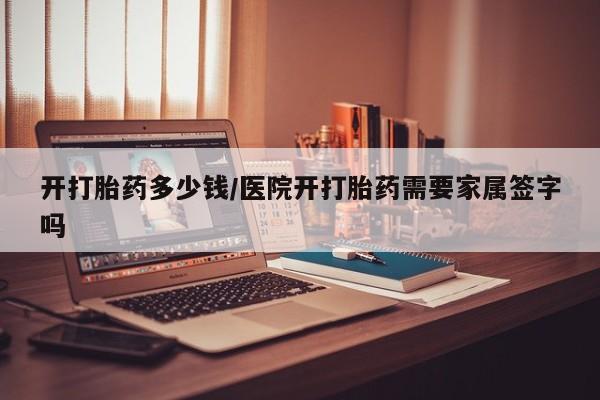 流产药开打胎药多少钱/医院开打胎药需要家属签字吗