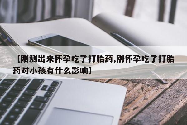 流产药【刚测出来怀孕吃了打胎药,刚怀孕吃了打胎药对小孩有什么影响】