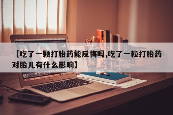流产药【吃了一颗打胎药能反悔吗,吃了一粒打胎药对胎儿有什么影响】