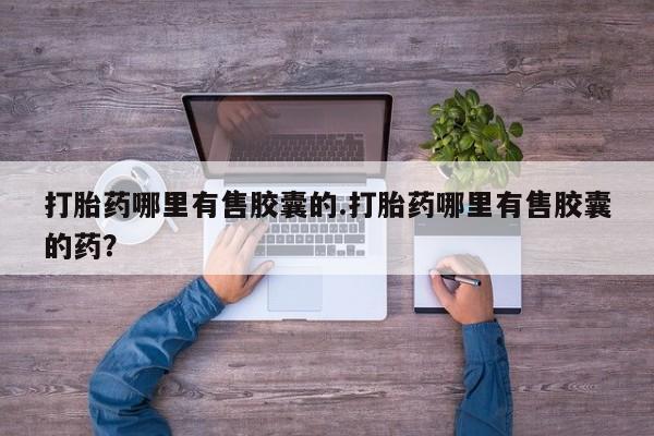 流产药打胎药哪里有售胶囊的.打胎药哪里有售胶囊的药？