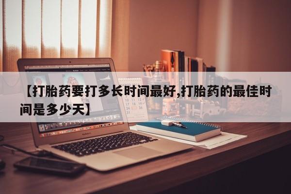 流产药【打胎药要打多长时间最好,打胎药的最佳时间是多少天】