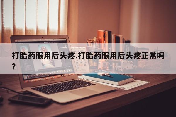 流产药打胎药服用后头疼.打胎药服用后头疼正常吗？