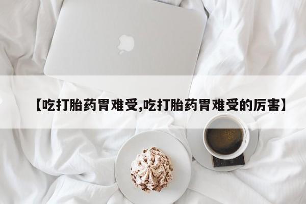 流产药【吃打胎药胃难受,吃打胎药胃难受的厉害】