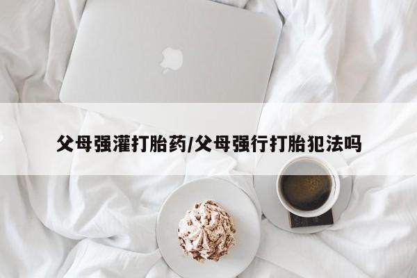 流产药父母强灌打胎药/父母强行打胎犯法吗