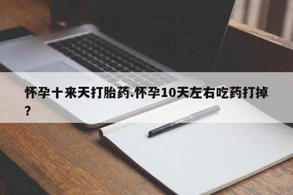 流产药怀孕十来天打胎药.怀孕10天左右吃药打掉？