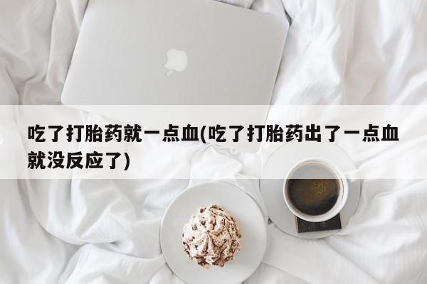 流产药吃了打胎药就一点血(吃了打胎药出了一点血就没反应了)