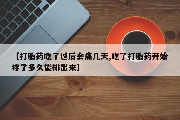 流产药【打胎药吃了过后会痛几天,吃了打胎药开始疼了多久能排出来】