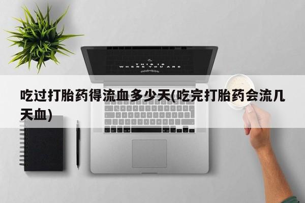 流产药吃过打胎药得流血多少天(吃完打胎药会流几天血)