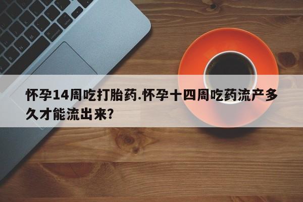 流产药怀孕14周吃打胎药.怀孕十四周吃药流产多久才能流出来？