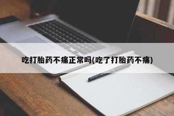 流产药吃打胎药不痛正常吗(吃了打胎药不痛)