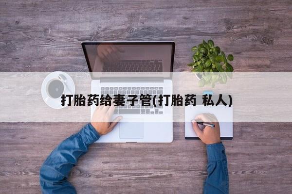 流产药打胎药给妻子管(打胎药 私人)
