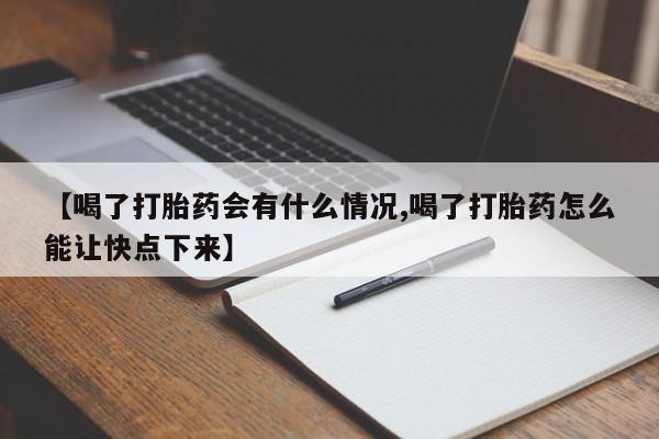 流产药【喝了打胎药会有什么情况,喝了打胎药怎么能让快点下来】