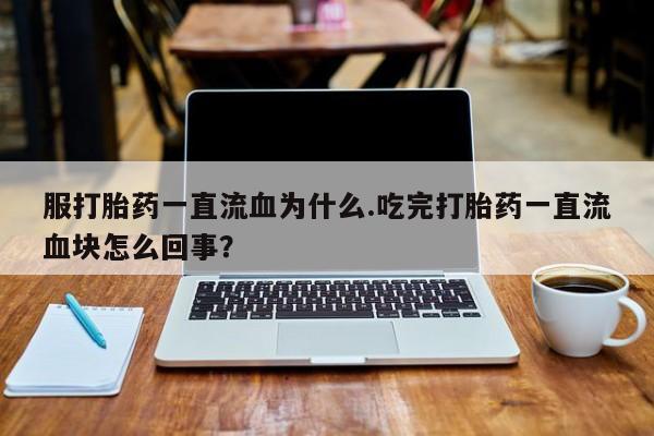 流产药服打胎药一直流血为什么.吃完打胎药一直流血块怎么回事？