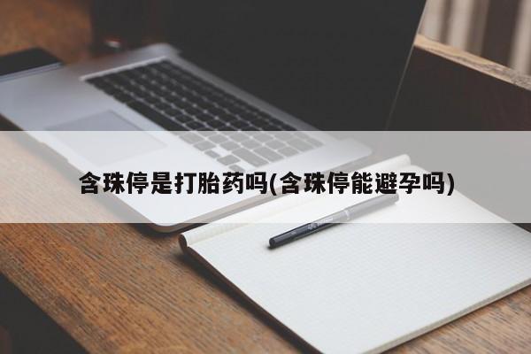 流产药含珠停是打胎药吗(含珠停能避孕吗)