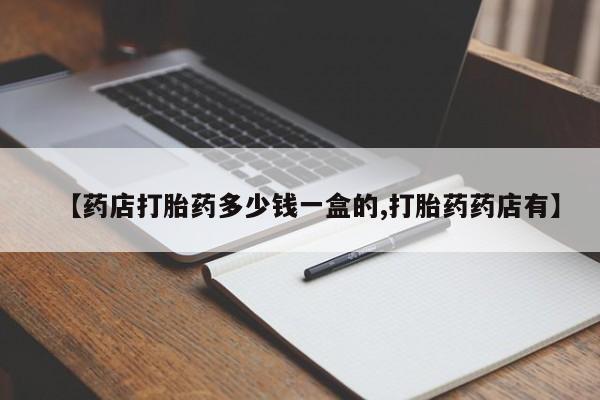 流产药【药店打胎药多少钱一盒的,打胎药药店有】