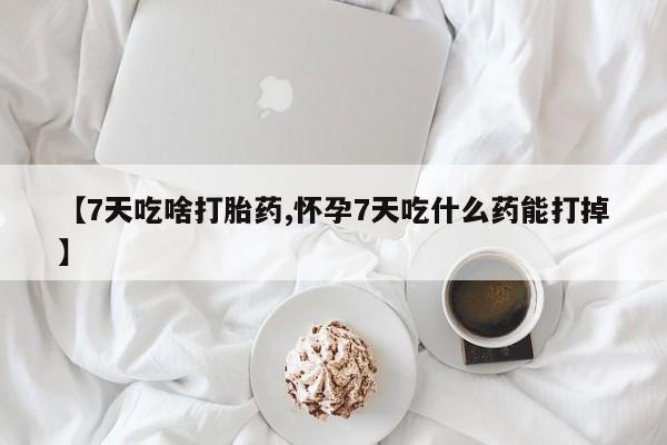 流产药【7天吃啥打胎药,怀孕7天吃什么药能打掉】