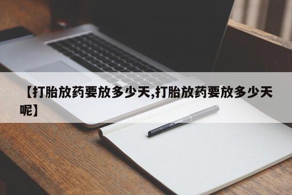 流产药【打胎放药要放多少天,打胎放药要放多少天呢】