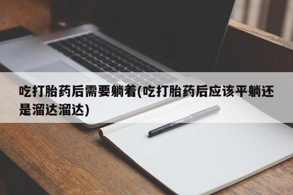 流产药吃打胎药后需要躺着(吃打胎药后应该平躺还是溜达溜达)