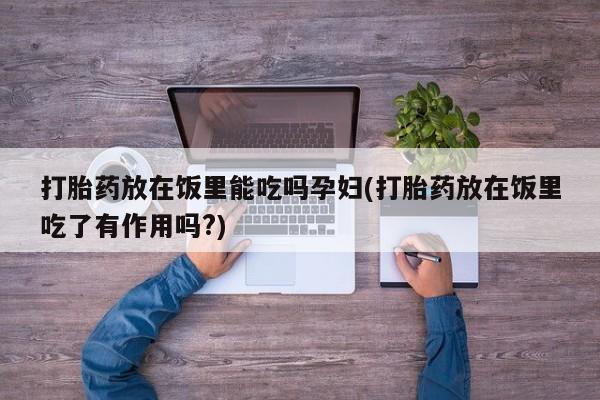 流产药打胎药放在饭里能吃吗孕妇(打胎药放在饭里吃了有作用吗?)